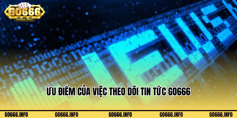 Ưu điểm của việc theo dõi tin tức Go666