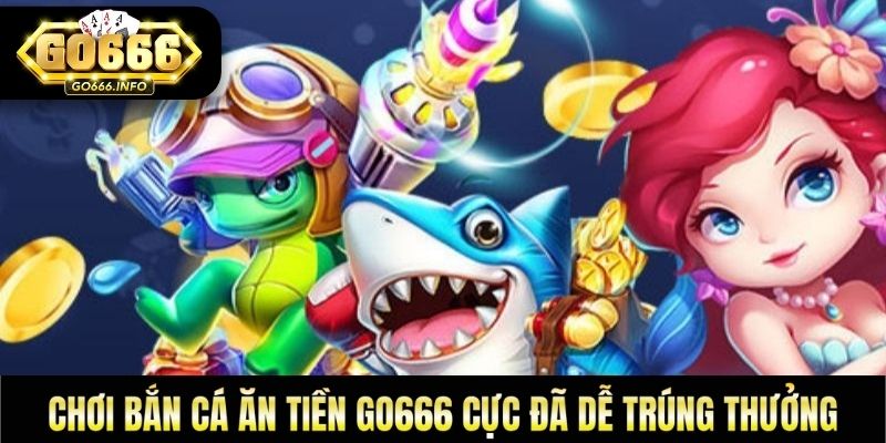 Chơi Bắn Cá Ăn Tiền GO666 Cực Đã Dễ Trúng Thưởng
