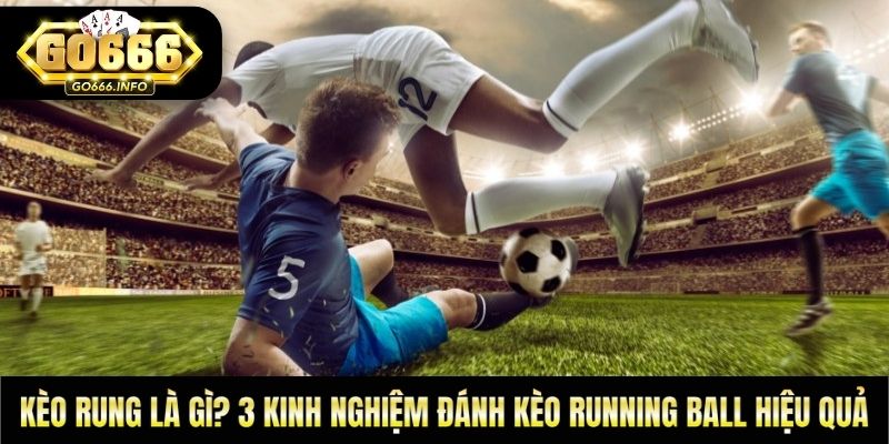 Kèo Rung Là Gì? 3 Kinh Nghiệm Đánh Kèo Running Ball Hiệu Quả