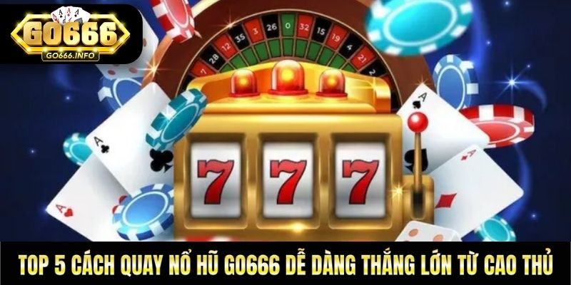 Top 5 Cách Quay Nổ Hũ GO666 Dễ Dàng Thắng Lớn Từ Cao Thủ
