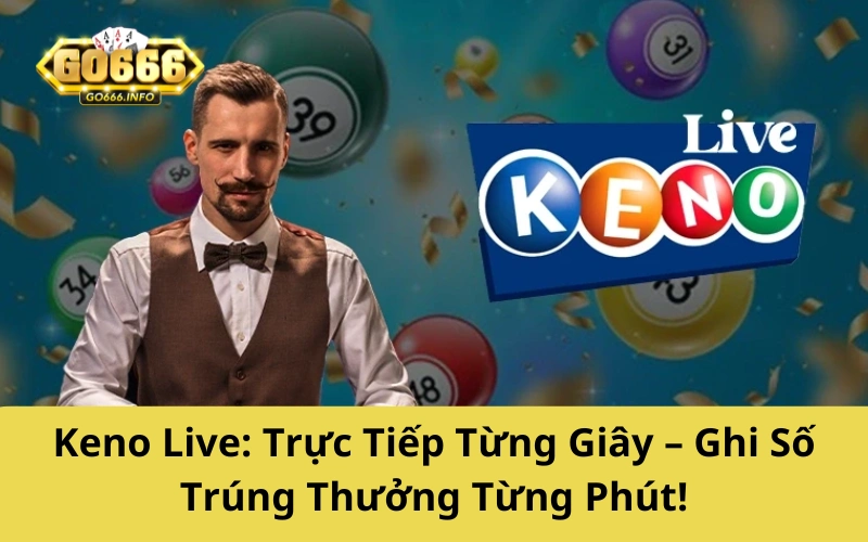 Keno Live: Trực Tiếp Từng Giây – Ghi Số Trúng Thưởng Từng Phút!