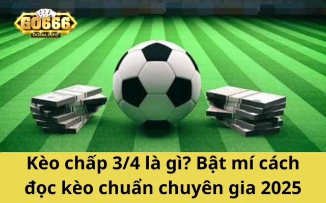 Kèo chấp 3/4 là gì? Bật mí cách đọc kèo chuẩn chuyên gia 2025