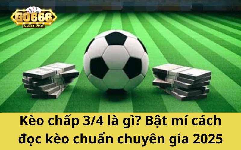 Kèo chấp 3/4 là gì? Bật mí cách đọc kèo chuẩn chuyên gia 2025